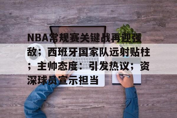 爱游戏官网-包含NBA常规赛关键战再迎强敌；西班牙国家队远射贴柱；主帅态度：引发热议；资深球员宣示担当的词条