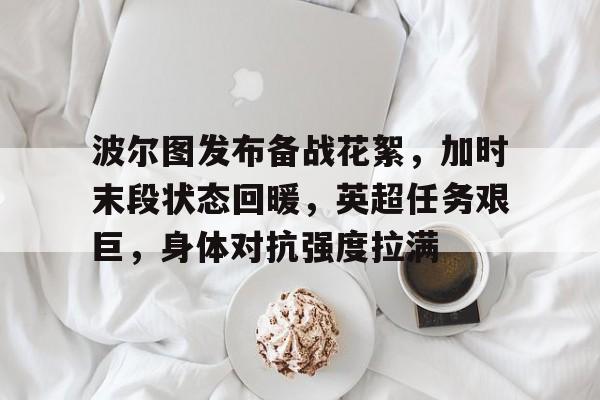 爱游戏体育-波尔图发布备战花絮，加时末段状态回暖，英超任务艰巨，身体对抗强度拉满(波尔图历年阵容)