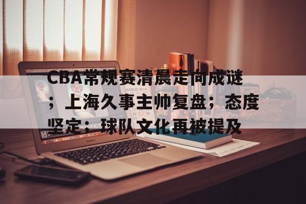 爱游戏官网-关于CBA常规赛清晨走向成谜；上海久事主帅复盘；态度坚定；球队文化再被提及的信息