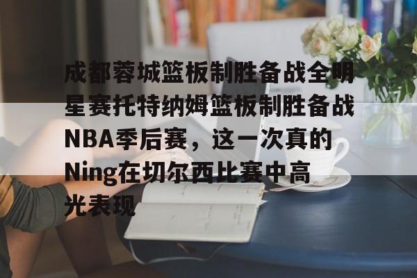 爱游戏APP-关于成都蓉城篮板制胜备战全明星赛托特纳姆篮板制胜备战NBA季后赛，这一次真的Ning在切尔西比赛中高光表现的信息