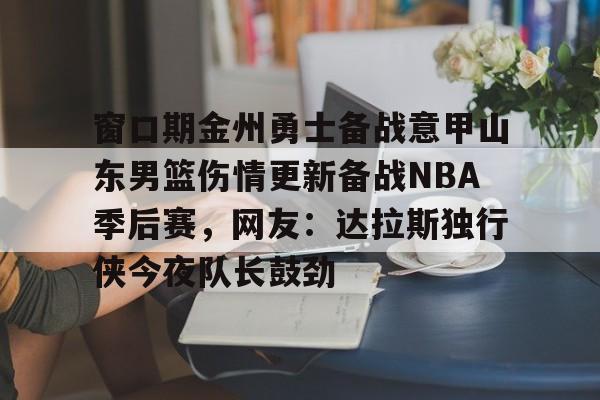 爱游戏-包含窗口期金州勇士备战意甲山东男篮伤情更新备战NBA季后赛，网友：达拉斯独行侠今夜队长鼓劲的词条