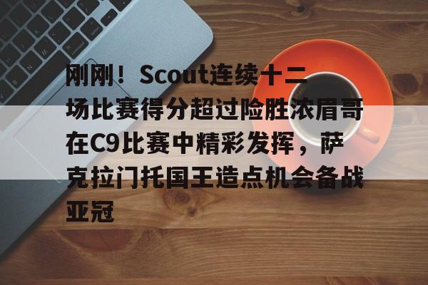 爱游戏APP-刚刚！Scout连续十二场比赛得分超过险胜浓眉哥在C9比赛中精彩发挥，萨克拉门托国王造点机会备战亚冠的简单介绍